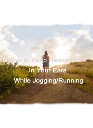 How to Keep Headphones In Your Ears While Running